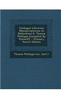Catalogus Librorum Manuscriptorum in Bibliotheca D. Thomae Phillipps [Compiled by Himself].