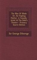 The Man of Mode: Or, Sir Fopling Flutter. a Comedy. Acted at the Duke's Theatre