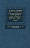 A Pamphlet Containing the Full History of the Celebration of the Ninety-Ninth Anniversary of American Independence in Atlanta, Ga., July 4th, 1875 - Primary Source Edition