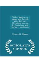 Water Baptism; A Pagan and Jewish Rite, But Not Christian; Proven by Scripture and History, Confirme - Scholar's Choice Edition: (English)