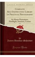 Complete Self-Instructing Library of Practical Photography, Vol. 6: At-Home Portraiture, Flashlight, Interiors, Lenses (Classic Reprint)