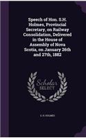 Speech of Hon. S.H. Holmes, Provincial Secretary, on Railway Consolidation, Delivered in the House of Assembly of Nova Scotia, on January 26th and 27th, 1882: (English)