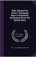 Rear-Admiral Sir John C. Dalrymple Hay's Compulsory Retirement from the British Navy