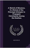 Sketch of Missions, Or, History of the Principal Attempts to Propagate Christianity Among the Heathen