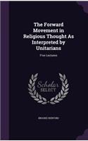 The Forward Movement in Religious Thought As Interpreted by Unitarians: Five Lectures