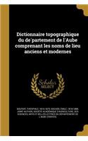 Dictionnaire Topographique Du de Partement de L'Aube Comprenant Les Noms de Lieu Anciens Et Modernes