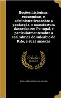 Noções historicas, economicas, e administrativas sobre a producção, e manufactura das sedas em Portugal, e particularmente sobre a real fabrica do suburbio do Rato, e suas annexas