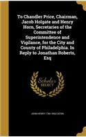 To Chandler Price, Chairman, Jacob Holgate and Henry Horn, Secretaries of the Committee of Superintendence and Vigilance, for the City and County of Philadelphia. In Reply to Jonathan Roberts, Esq