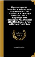 Kingsthorpiana; or, Researches in a Church Chest, Being a Calendar of Old Documents Now Existing in the Church Chest of Kingsthorpe, Near Northampton, With a Selection of the MSS., Printed in Full, and Extracts From Others