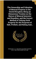 The Ownership and Valuation of Mineral Property in the United Kingdom; Being an Elementary Treatise on the Nature of Mineral Interests and Royalties, and the Correct Method of Valuing Such Property for the Purposes of Sale, Probate, and Rating And.