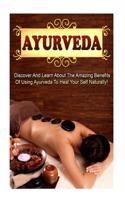 Ayurveda: Discover and Learn about the Amazing Benefits of Using Ayurveda to Heal Your Self Naturally!