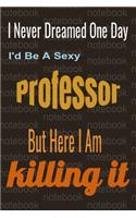 I Never Dreamed One Day I'd Be A Sexy Professor But Here I Am Killing It!. Notebook