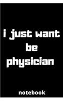 I just want be physician notebook: notebook for Female physician, physician Students, physician Professors, gifts for physician, gifts for graduation, physician job lover 6*9 120 page