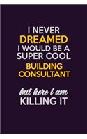 I Never Dreamed I Would Be A Super cool Building Consultant But Here I Am Killing It: Career journal, notebook and writing journal for encouraging men, women and kids. A framework for building your career.