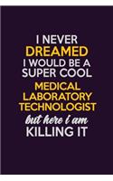 I Never Dreamed I Would Be A Super cool Medical Laboratory Technologist But Here I Am Killing It: Career journal, notebook and writing journal for encouraging men, women and kids. A framework for building your career.