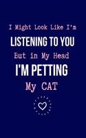 I Might Look Like I'm Listening to You But in My Head I'm Petting my CAT