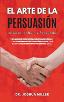 EL ARTE DE LA PERSUASIÓN Inspirar, Influir y Persuadir La Guía Definitiva Para Principiantes Para Aprender las Mejores Técnicas de Manipulación Ética Para Vender sus Ideas