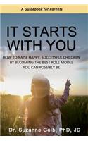 It Starts With You: How To Raise Happy, Successful Children By Becoming The Best Role Model You Can Possibly Be - A Guidebook For Parents