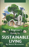 Beginner's Guide to Sustainable Living: Practical Tips and Eco-Friendly Solutions for a Greener Tomorrow