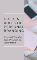 Golden Rules Of Personal Branding: Practical Ways To Brand Yourself On Social Media: Personal Branding Quick Start Guide