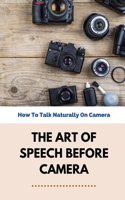 The Art Of Speech Before Camera: How To Talk Naturally On Camera: How To Not Be Awkward On Camera