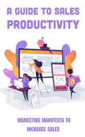 A Guide To Sales Productivity: Marketing Manifesto To Increase Sales: How To Increase Sales By Shifting Your Sales Focus