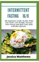 intermittent Fasting 16/8: The Beginners Guide To Bite What You Want, Lose Weight, Increase Your Energy and Heal Your Body with this Lifestyle.