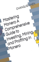 Mastering Monero A Comprehensive Guide to Investing, Mining, and Profiting in Monero