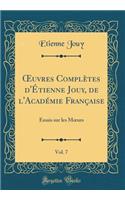 Oeuvres ComplÃ¨tes d'Ã?tienne Jouy, de l'AcadÃ©mie FranÃ§aise, Vol. 7: Essais Sur Les Moeurs (Classic Reprint): Essais Sur Les Moeurs (Classic Reprint)