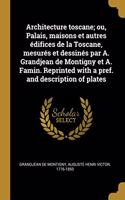Architecture toscane; ou, Palais, maisons et autres édifices de la Toscane, mesurés et dessinés par A. Grandjean de Montigny et A. Famin. Reprinted with a pref. and description of plates