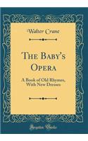 The Baby's Opera: A Book of Old Rhymes, with New Dresses (Classic Reprint): A Book of Old Rhymes, with New Dresses (Classic Reprint)