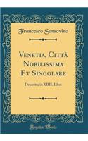 Venetia, Cittï¿½ Nobilissima Et Singolare: Descritta in XIIII. Libri (Classic Reprint): Descritta in XIIII. Libri (Classic Reprint)