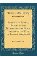 Fifty-Sixth Annual Report of the Trustees of the Public Library of the City of Boston, 1907-1908 (Classic Reprint)