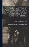 Life and Times of William Lowndes Yancey. A History of Political Parties in the United States, From 1834-1864; Especially as to the Origin of the Confederate States