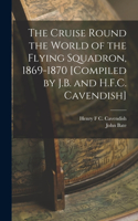 Cruise Round the World of the Flying Squadron, 1869-1870 [Compiled by J.B. and H.F.C. Cavendish]