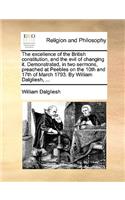 The Excellence of the British Constitution, and the Evil of Changing It. Demonstrated, in Two Sermons, Preached at Peebles on the 10th and 17th of March 1793. by William Dalgliesh, ...