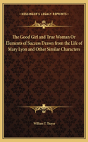 Good Girl and True Woman Or Elements of Success Drawn from the Life of Mary Lyon and Other Similar Characters