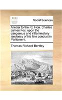 A Letter to the Rt. Hon. Charles James Fox, Upon the Dangerous and Inflammatory Tendency of His Late Conduct in Parliament.