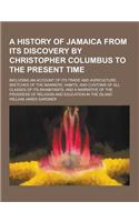 A History of Jamaica from Its Discovery by Christopher Columbus to the Present Time; Including an Account of Its Trade and Agriculture; Sketches of