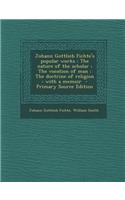 Johann Gottlieb Fichte's Popular Works: The Nature of the Scholar; The Vocation of Man; The Doctrine of Religion: With a Memoir - Primary Source Editi