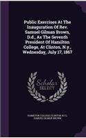 Public Exercises at the Inauguration of REV. Samuel Gilman Brown, D.D., as the Seventh President of Hamilton College, at Clinton, N.Y., Wednesday, July 17, 1867