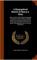 A Biographical Sketch of Henry A. Wise: With a History of the Political Campaign in Virginia in 1855: To Which Is Added a Review of the Position of Parties in the Union, and a Statement of