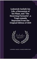 Lodowick Carliell; His Life, a Discussion of His Plays, and the Deserving Favourite, a Tragi-Comedy Reprinted from the Original Edition of 1629