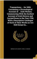Transactions ... for 1820, Containing a Chronological Account of ... Irish Writers, Commencing with the Earliest Account of Irish History and Carried Down to the Year 1750; With a Descriptive Catalogue of Such of Their Works as Are Still Extant In.