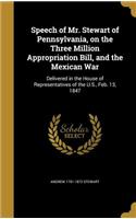 Speech of Mr. Stewart of Pennsylvania, on the Three Million Appropriation Bill, and the Mexican War: Delivered in the House of Representatives of the U.S., Feb. 13, 1847