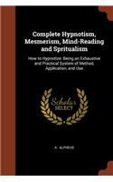 Complete Hypnotism, Mesmerism, Mind-Reading and Spritualism: How to Hypnotize: Being an Exhaustive and Practical System of Method, Application, and Use