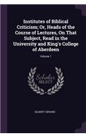 Institutes of Biblical Criticism; Or, Heads of the Course of Lectures, On That Subject, Read in the University and King's College of Aberdeen; Volume 1