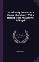 Introductory Lectures to a Course of Anatomy, With a Memoir of the Author by G. Ballingall