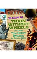Case of the Train Without Wheels and Other True History Mysteries for You to Solve