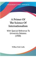 Primer Of The Science Of Internationalism: With Special Reference To University Debates (1908)